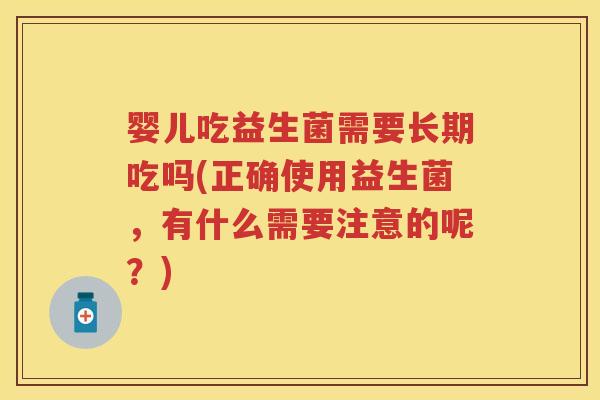 婴儿吃益生菌需要长期吃吗(正确使用益生菌,有什么需要注意的呢?) 婴儿吃益生菌需要长期吃吗(正确使用益生菌,有什么需要注意的呢?)