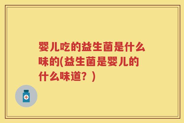 婴儿吃的益生菌是什么味的(益生菌是婴儿的什么味道?) 婴儿吃的益生菌是什么味的(益生菌是婴儿的什么味道?)