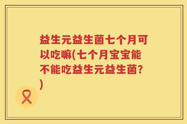 益生元益生菌七个月可以吃嘛(七个月宝宝能不能吃益生元益生菌？)