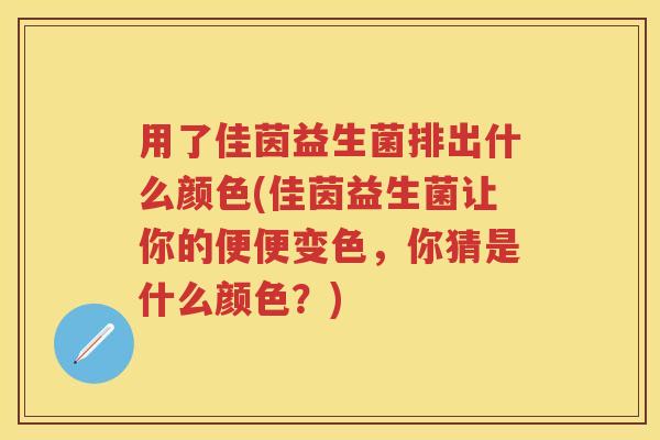 用了佳茵益生菌排出什么颜色(佳茵益生菌让你的便便变色,你猜是什么颜色?) 用了佳茵益生菌排出什么颜色(佳茵益生菌让你的便便变色,你猜是什么颜色?)