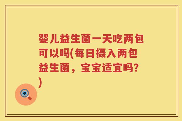 婴儿益生菌一天吃两包可以吗(每日摄入两包益生菌,宝宝适宜吗?) 婴儿益生菌一天吃两包可以吗(每日摄入两包益生菌,宝宝适宜吗?)
