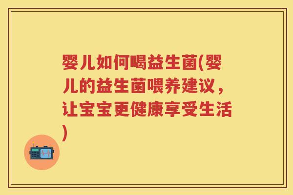 婴儿如何喝益生菌(婴儿的益生菌喂养建议，让宝宝更健康享受生活)