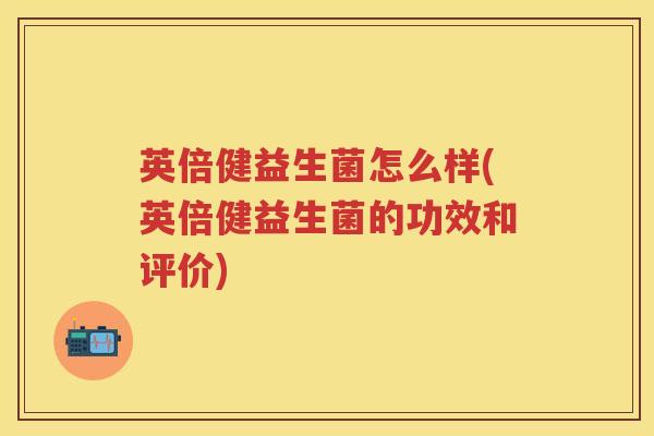 英倍健益生菌怎么样(英倍健益生菌的功效和评价) 英倍健益生菌怎么样(英倍健益生菌的功效和评价)