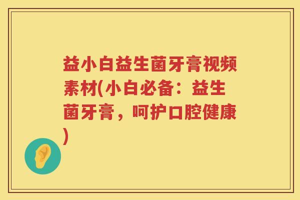 益小白益生菌牙膏视频素材(小白必备：益生菌牙膏，呵护口腔健康)