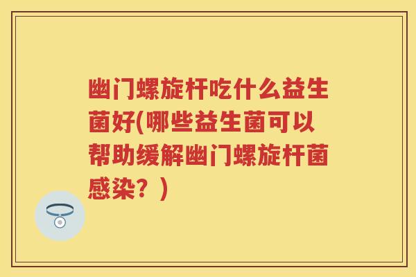 幽门螺旋杆吃什么益生菌好(哪些益生菌可以帮助缓解幽门螺旋杆菌？)
