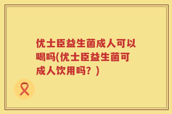优士臣益生菌成人可以喝吗(优士臣益生菌可成人饮用吗?) 优士臣益生菌成人可以喝吗(优士臣益生菌可成人饮用吗?)
