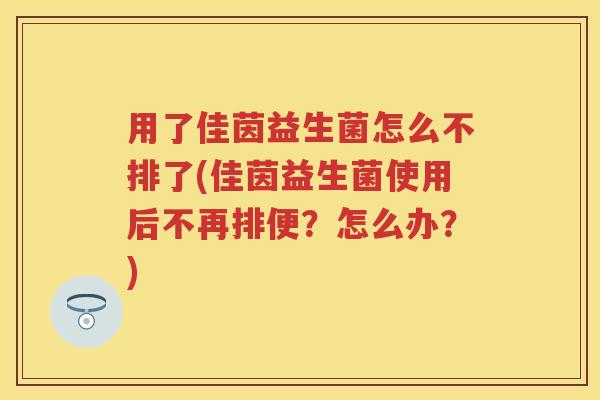 用了佳茵益生菌怎么不排了(佳茵益生菌使用后不再排便?怎么办?) 用了佳茵益生菌怎么不排了(佳茵益生菌使用后不再排便?怎么办?)