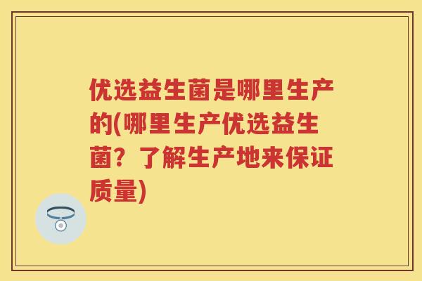 优选益生菌是哪里生产的(哪里生产优选益生菌?了解生产地来保证质量) 优选益生菌是哪里生产的(哪里生产优选益生菌?了解生产地来保证质量)