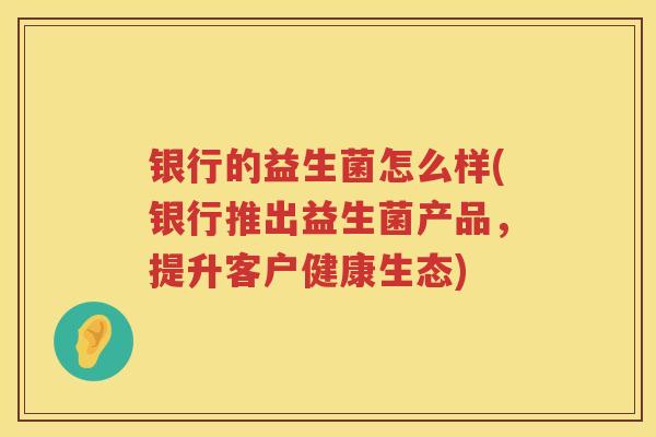 银行的益生菌怎么样(银行推出益生菌产品，提升客户健康生态)