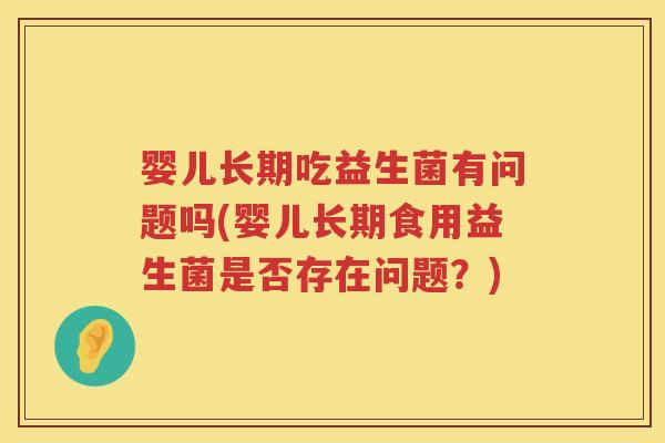 婴儿长期吃益生菌有问题吗(婴儿长期食用益生菌是否存在问题?) 婴儿长期吃益生菌有问题吗(婴儿长期食用益生菌是否存在问题?)
