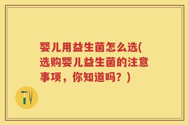 婴儿用益生菌怎么选(选购婴儿益生菌的注意事项,你知道吗?) 婴儿用益生菌怎么选(选购婴儿益生菌的注意事项,你知道吗?)