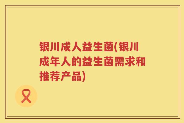 银川成人益生菌(银川成年人的益生菌需求和推荐产品)