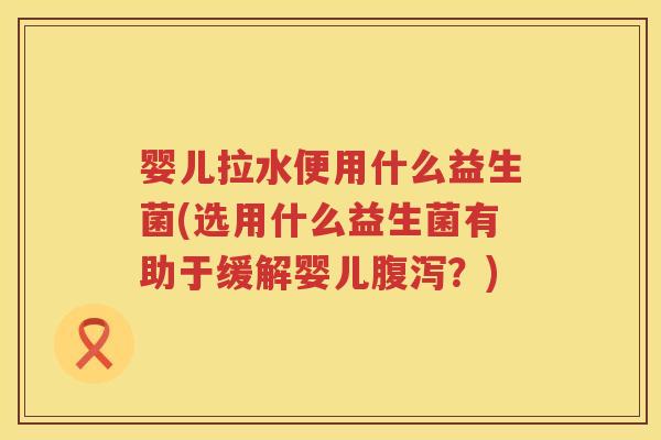 婴儿拉水便用什么益生菌(选用什么益生菌有助于缓解婴儿?) 婴儿拉水便用什么益生菌(选用什么益生菌有助于缓解婴儿?)
