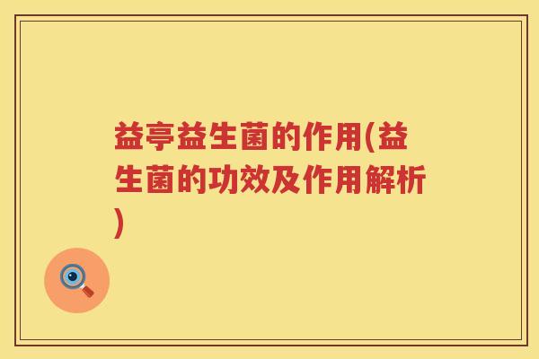 益亭益生菌的作用(益生菌的功效及作用解析)