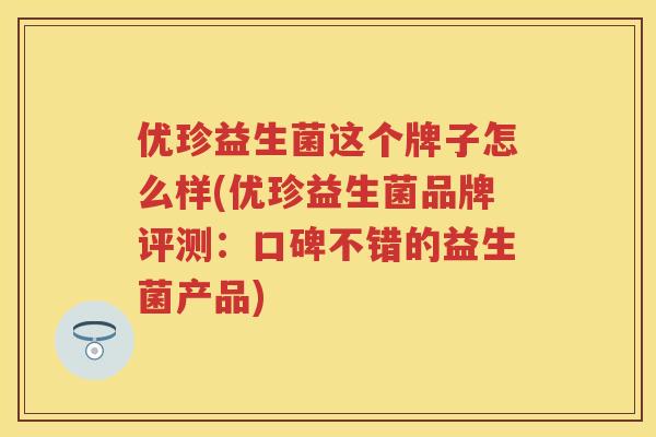优珍益生菌这个牌子怎么样(优珍益生菌品牌评测:口碑不错的益生菌产品) 优珍益生菌这个牌子怎么样(优珍益生菌品牌评测:口碑不错的益生菌产品)