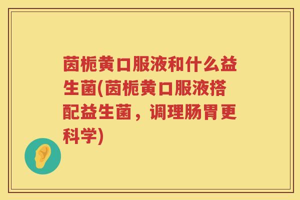 茵栀黄口服液和什么益生菌(茵栀黄口服液搭配益生菌，调理肠胃更科学)