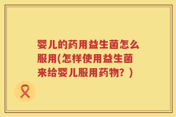 婴儿的药用益生菌怎么服用(怎样使用益生菌来给婴儿服用?) 婴儿的药用益生菌怎么服用(怎样使用益生菌来给婴儿服用?)