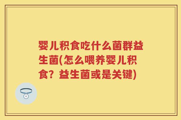 婴儿积食吃什么菌群益生菌(怎么喂养婴儿积食?益生菌或是关键) 婴儿积食吃什么菌群益生菌(怎么喂养婴儿积食?益生菌或是关键)