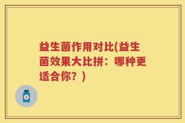益生菌作用对比(益生菌效果大比拼:哪种更适合你?) 益生菌作用对比(益生菌效果大比拼:哪种更适合你?)