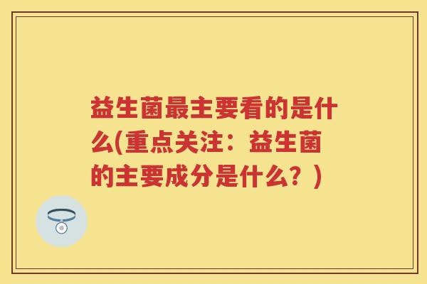 益生菌主要看的是什么(重点关注:益生菌的主要成分是什么?) 益生菌主要看的是什么(重点关注:益生菌的主要成分是什么?)
