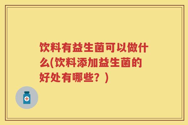 饮料有益生菌可以做什么(饮料添加益生菌的好处有哪些?) 饮料有益生菌可以做什么(饮料添加益生菌的好处有哪些?)