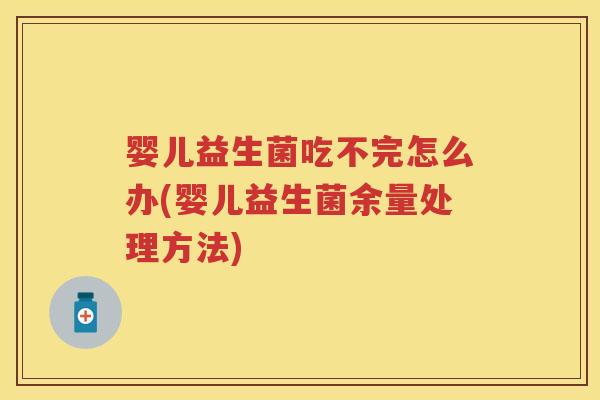 婴儿益生菌吃不完怎么办(婴儿益生菌余量处理方法) 婴儿益生菌吃不完怎么办(婴儿益生菌余量处理方法)