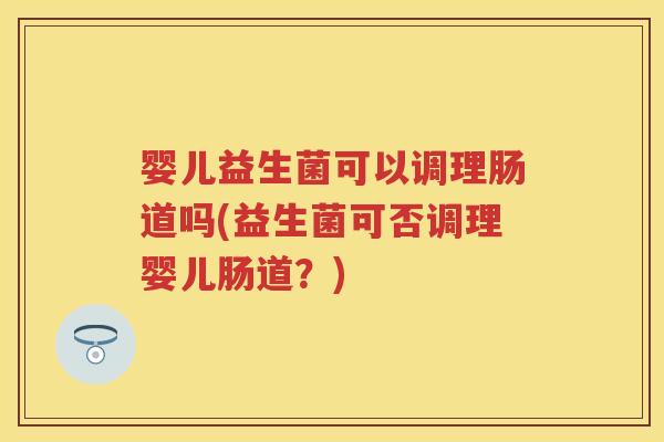 婴儿益生菌可以调理肠道吗(益生菌可否调理婴儿肠道?) 婴儿益生菌可以调理肠道吗(益生菌可否调理婴儿肠道?)