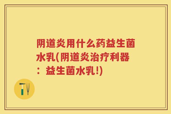 炎用什么药益生菌水乳(炎利器:益生菌水乳!) 炎用什么药益生菌水乳(炎利器:益生菌水乳!)