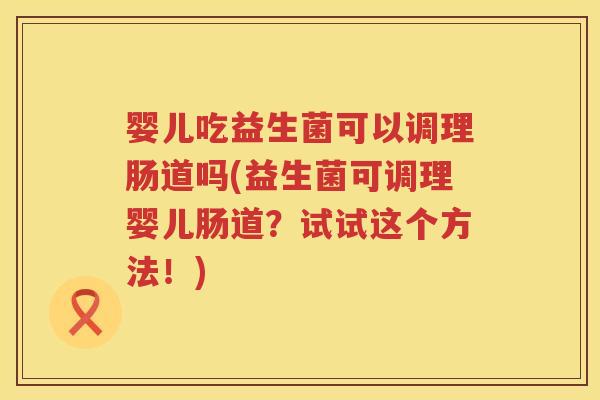 婴儿吃益生菌可以调理肠道吗(益生菌可调理婴儿肠道?试试这个方法!) 婴儿吃益生菌可以调理肠道吗(益生菌可调理婴儿肠道?试试这个方法!)