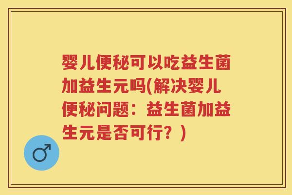 婴儿可以吃益生菌加益生元吗(解决婴儿问题:益生菌加益生元是否可行?) 婴儿可以吃益生菌加益生元吗(解决婴儿问题:益生菌加益生元是否可行?)