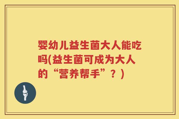 婴幼儿益生菌大人能吃吗(益生菌可成为大人的“营养帮手”?) 婴幼儿益生菌大人能吃吗(益生菌可成为大人的“营养帮手”?)
