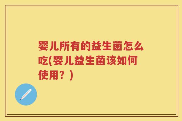 婴儿所有的益生菌怎么吃(婴儿益生菌该如何使用?) 婴儿所有的益生菌怎么吃(婴儿益生菌该如何使用?)