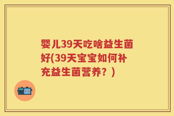 婴儿39天吃啥益生菌好(39天宝宝如何补充益生菌营养?) 婴儿39天吃啥益生菌好(39天宝宝如何补充益生菌营养?)