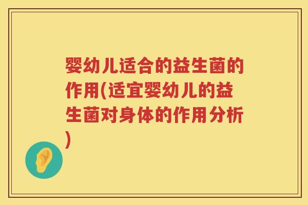 婴幼儿适合的益生菌的作用(适宜婴幼儿的益生菌对身体的作用分析)