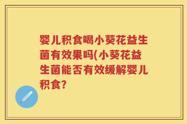 婴儿积食喝小葵花益生菌有效果吗(小葵花益生菌能否有效缓解婴儿积食? 婴儿积食喝小葵花益生菌有效果吗(小葵花益生菌能否有效缓解婴儿积食?