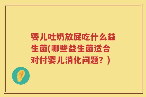 婴儿吐奶放屁吃什么益生菌(哪些益生菌适合对付婴儿消化问题?) 婴儿吐奶放屁吃什么益生菌(哪些益生菌适合对付婴儿消化问题?)