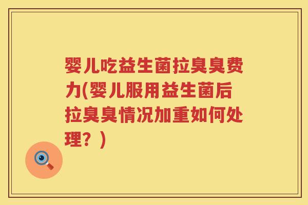 婴儿吃益生菌拉臭臭费力(婴儿服用益生菌后拉臭臭情况加重如何处理？)