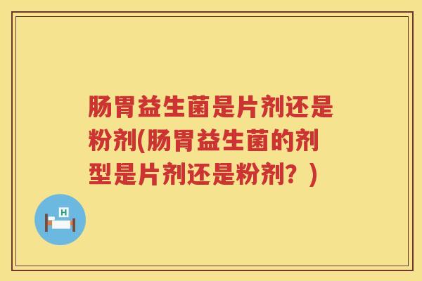 肠胃益生菌是片剂还是粉剂(肠胃益生菌的剂型是片剂还是粉剂?) 肠胃益生菌是片剂还是粉剂(肠胃益生菌的剂型是片剂还是粉剂?)