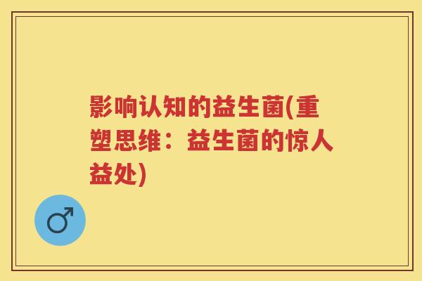 影响认知的益生菌(重塑思维:益生菌的惊人益处) 影响认知的益生菌(重塑思维:益生菌的惊人益处)