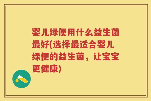 婴儿绿便用什么益生菌好(选择适合婴儿绿便的益生菌，让宝宝更健康)