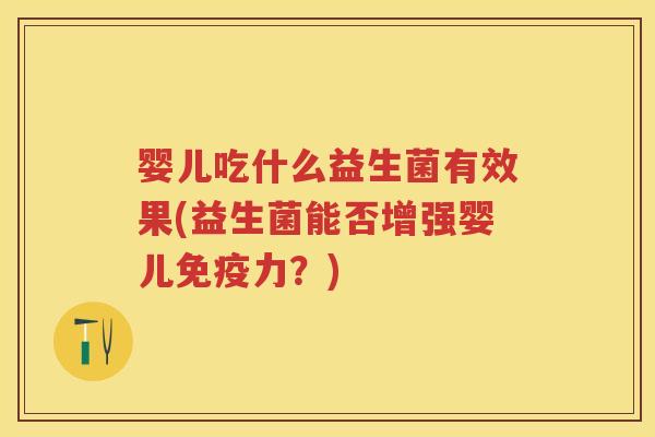 婴儿吃什么益生菌有效果(益生菌能否增强婴儿力?) 婴儿吃什么益生菌有效果(益生菌能否增强婴儿力?)