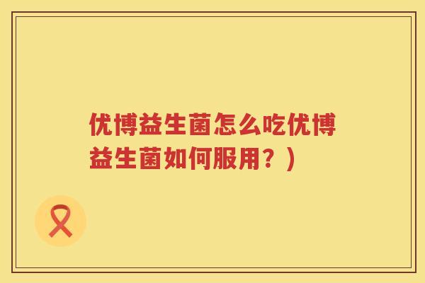 优博益生菌怎么吃优博益生菌如何服用？)