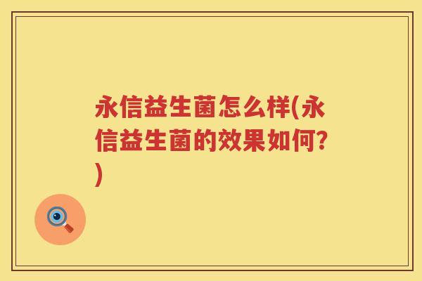 永信益生菌怎么样(永信益生菌的效果如何?) 永信益生菌怎么样(永信益生菌的效果如何?)