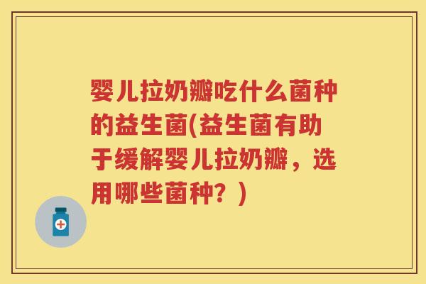 婴儿拉奶瓣吃什么菌种的益生菌(益生菌有助于缓解婴儿拉奶瓣,选用哪些菌种?) 婴儿拉奶瓣吃什么菌种的益生菌(益生菌有助于缓解婴儿拉奶瓣,选用哪些菌种?)