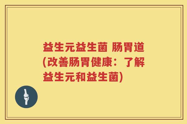益生元益生菌 肠胃道(改善肠胃健康:了解益生元和益生菌) 益生元益生菌 肠胃道(改善肠胃健康:了解益生元和益生菌)