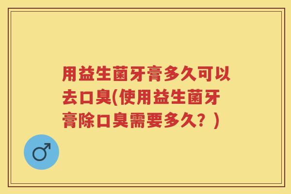 用益生菌牙膏多久可以去(使用益生菌牙膏除需要多久?) 用益生菌牙膏多久可以去(使用益生菌牙膏除需要多久?)
