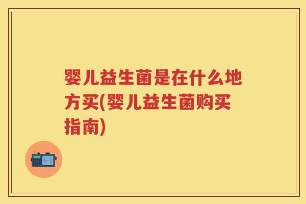 婴儿益生菌是在什么地方买(婴儿益生菌购买指南) 婴儿益生菌是在什么地方买(婴儿益生菌购买指南)