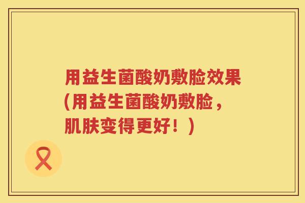 用益生菌酸奶敷脸效果(用益生菌酸奶敷脸,变得更好!) 用益生菌酸奶敷脸效果(用益生菌酸奶敷脸,变得更好!)