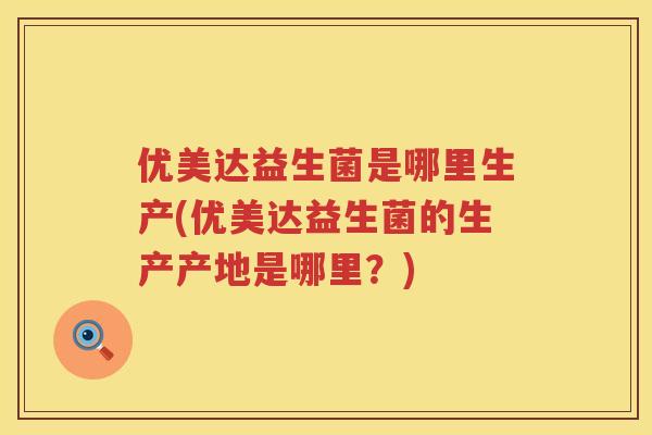 优美达益生菌是哪里生产(优美达益生菌的生产产地是哪里?) 优美达益生菌是哪里生产(优美达益生菌的生产产地是哪里?)