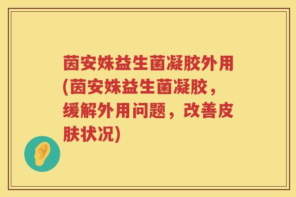 茵安姝益生菌凝胶外用(茵安姝益生菌凝胶，缓解外用问题，改善状况)